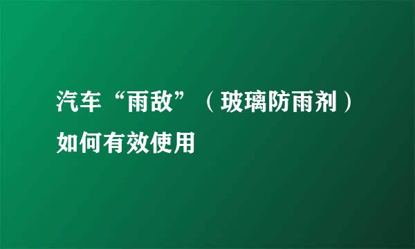 汽车“雨敌”（玻璃防雨剂）如何有效使用
