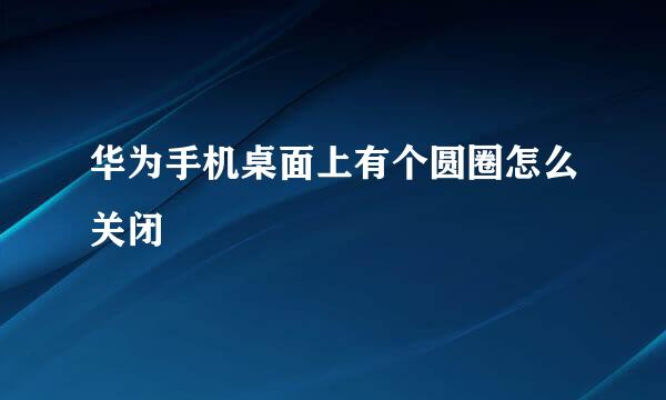 华为手机桌面上有个圆圈怎么关闭