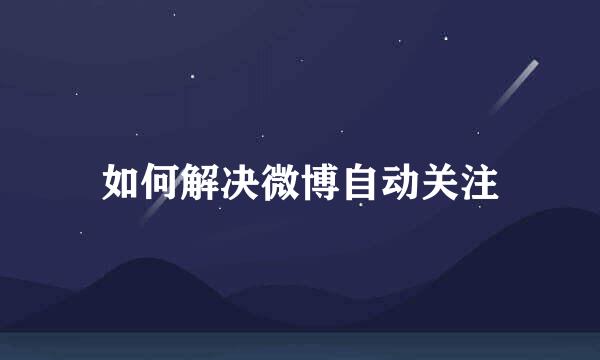 如何解决微博自动关注