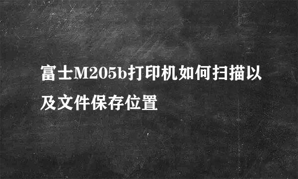 富士M205b打印机如何扫描以及文件保存位置