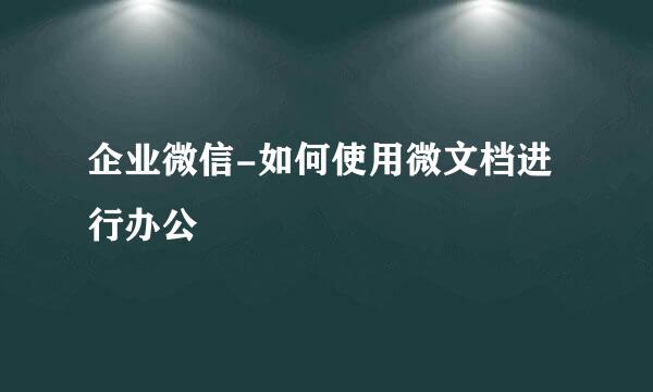 企业微信-如何使用微文档进行办公