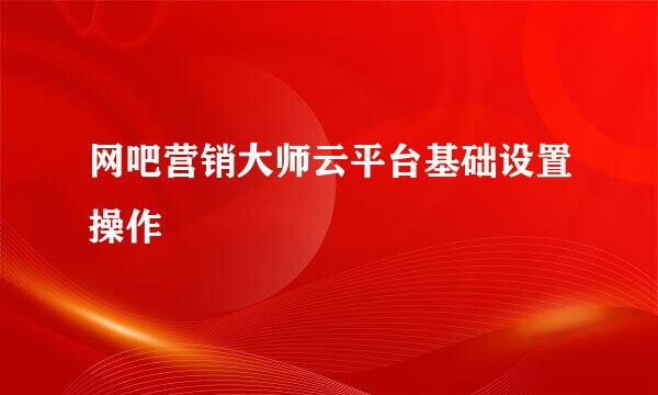 网吧营销大师云平台基础设置操作