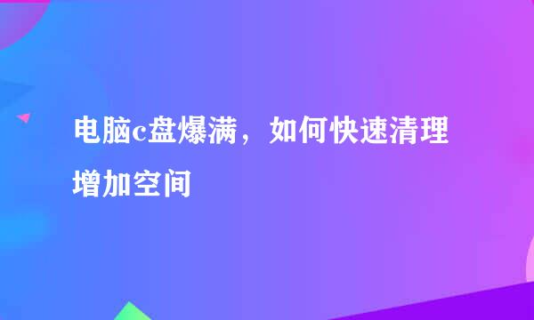 电脑c盘爆满，如何快速清理增加空间
