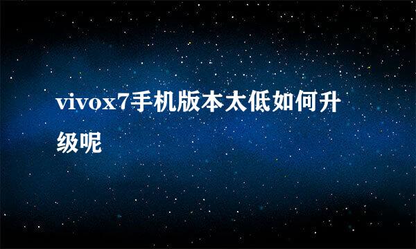 vivox7手机版本太低如何升级呢