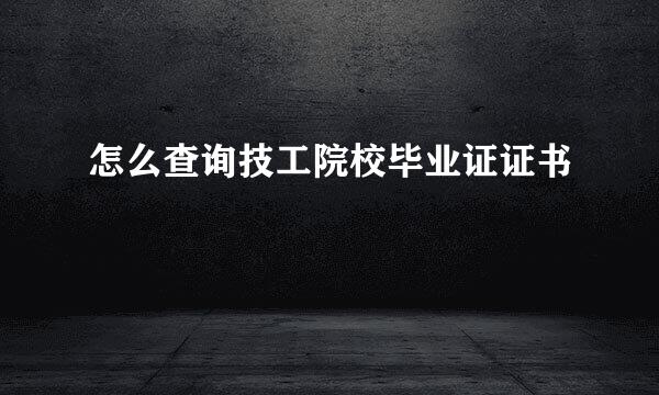 怎么查询技工院校毕业证证书