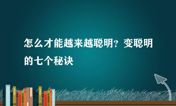 怎么才能越来越聪明？变聪明的七个秘诀
