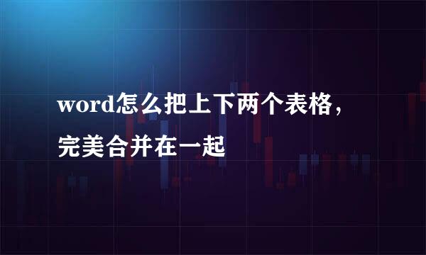 word怎么把上下两个表格，完美合并在一起