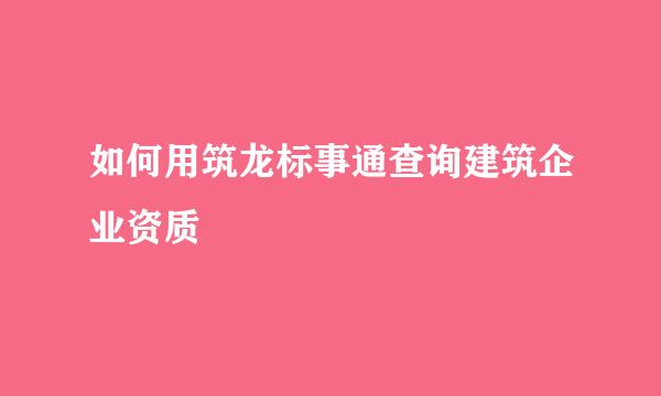 如何用筑龙标事通查询建筑企业资质