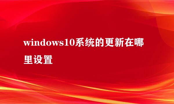 windows10系统的更新在哪里设置
