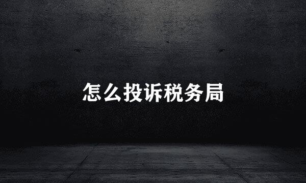 怎么投诉税务局