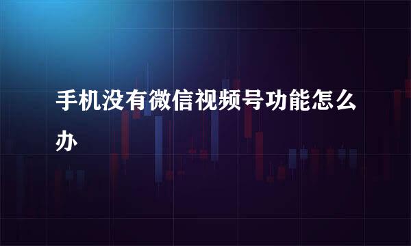 手机没有微信视频号功能怎么办