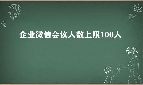 企业微信会议人数上限100人