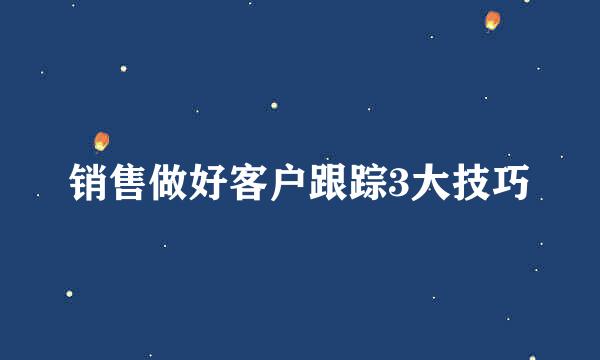 销售做好客户跟踪3大技巧