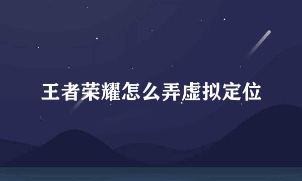 王者荣耀怎么弄虚拟定位