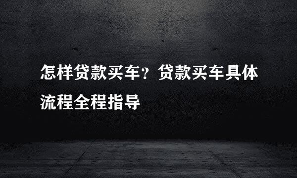 怎样贷款买车？贷款买车具体流程全程指导