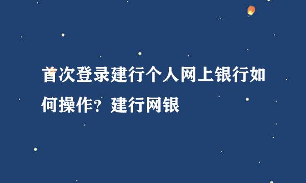 首次登录建行个人网上银行如何操作？建行网银