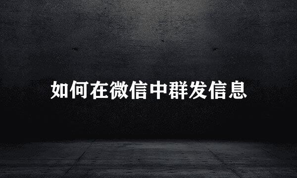 如何在微信中群发信息