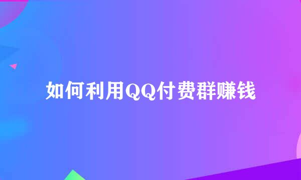 如何利用QQ付费群赚钱