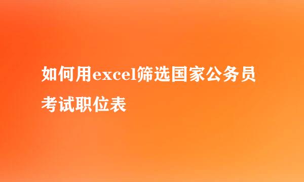 如何用excel筛选国家公务员考试职位表