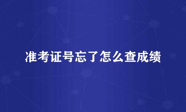 准考证号忘了怎么查成绩