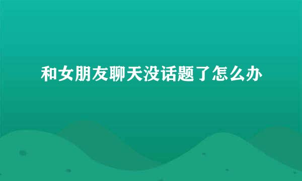 和女朋友聊天没话题了怎么办