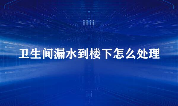 卫生间漏水到楼下怎么处理
