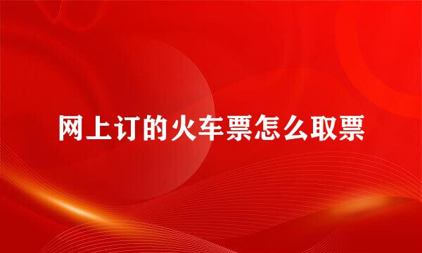 网上订的火车票怎么取票
