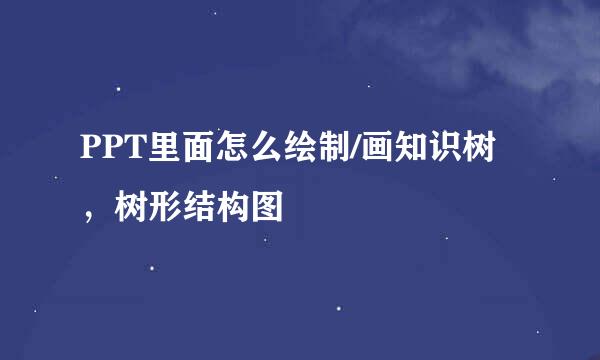 PPT里面怎么绘制/画知识树，树形结构图