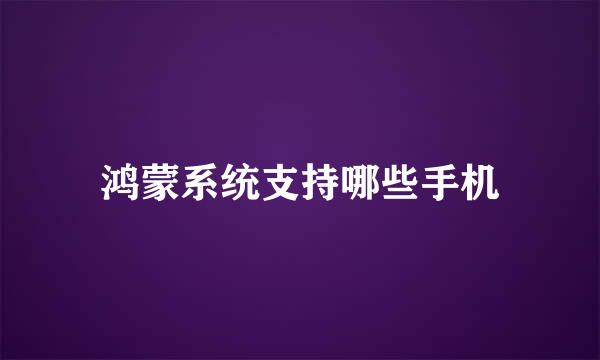 鸿蒙系统支持哪些手机