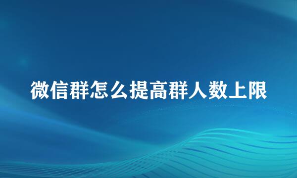 微信群怎么提高群人数上限