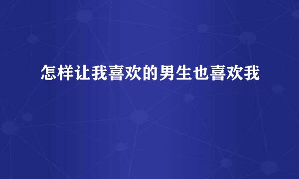 怎样让我喜欢的男生也喜欢我