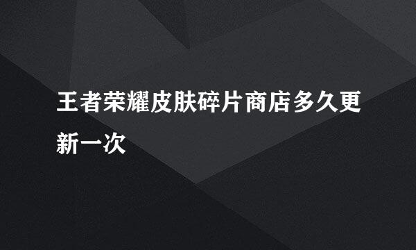 王者荣耀皮肤碎片商店多久更新一次