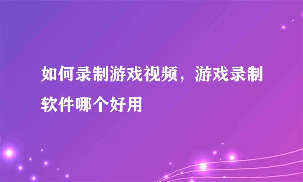 如何录制游戏视频，游戏录制软件哪个好用