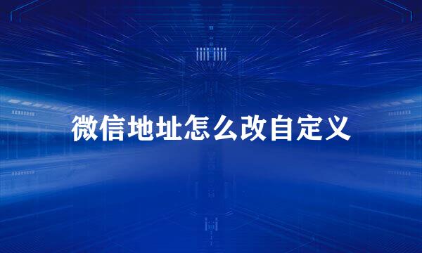 微信地址怎么改自定义