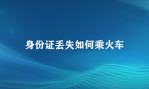 身份证丢失如何乘火车