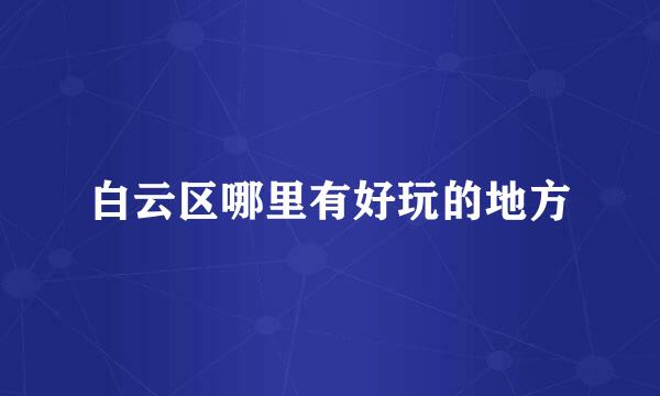 白云区哪里有好玩的地方