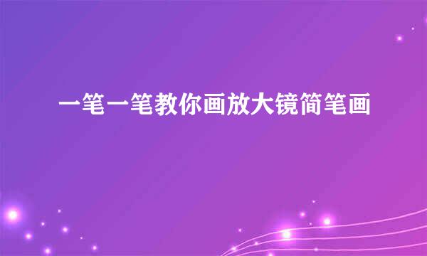 一笔一笔教你画放大镜简笔画