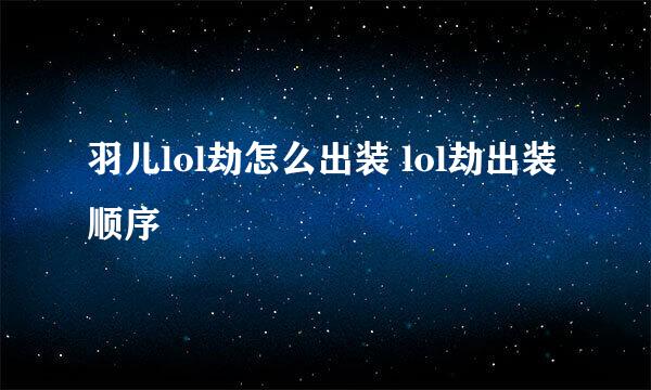 羽儿lol劫怎么出装 lol劫出装顺序