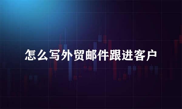 怎么写外贸邮件跟进客户