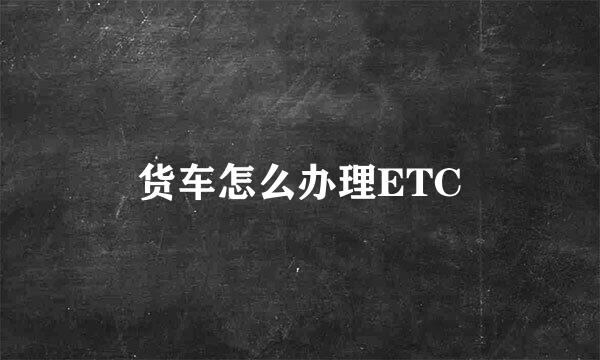 货车怎么办理ETC