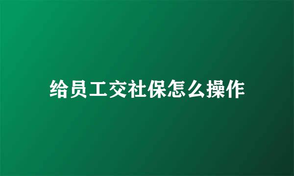 给员工交社保怎么操作