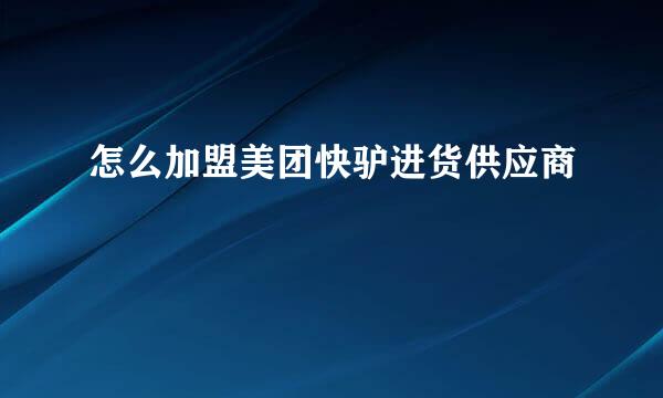 怎么加盟美团快驴进货供应商