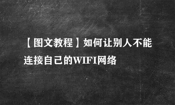 【图文教程】如何让别人不能连接自己的WIFI网络