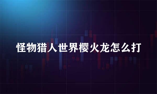 怪物猎人世界樱火龙怎么打