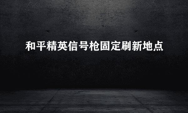 和平精英信号枪固定刷新地点