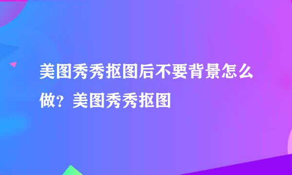 美图秀秀抠图后不要背景怎么做？美图秀秀抠图