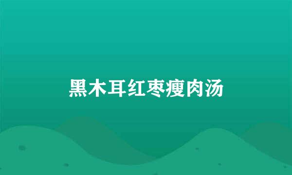 黑木耳红枣瘦肉汤