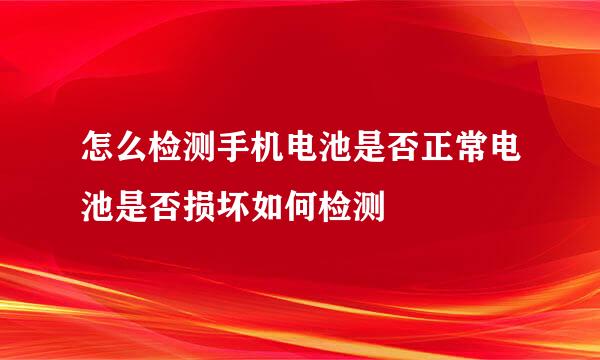 怎么检测手机电池是否正常电池是否损坏如何检测