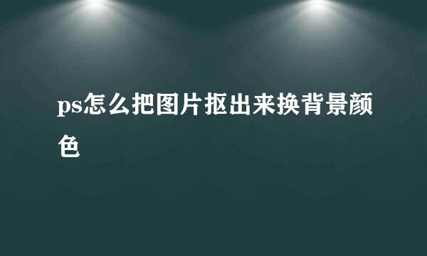 ps怎么把图片抠出来换背景颜色