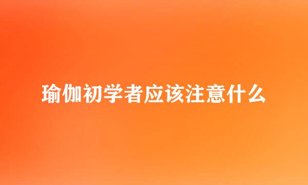 瑜伽初学者应该注意什么